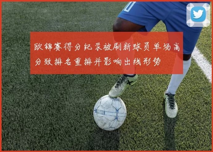 欧锦赛得分纪录被刷新球员单场高分致排名重排并影响出线形势
