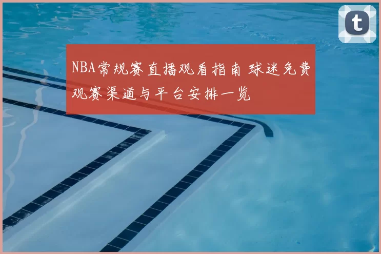NBA常规赛直播观看指南 球迷免费观赛渠道与平台安排一览
