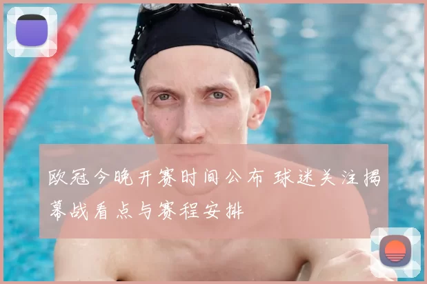 欧冠今晚开赛时间公布 球迷关注揭幕战看点与赛程安排