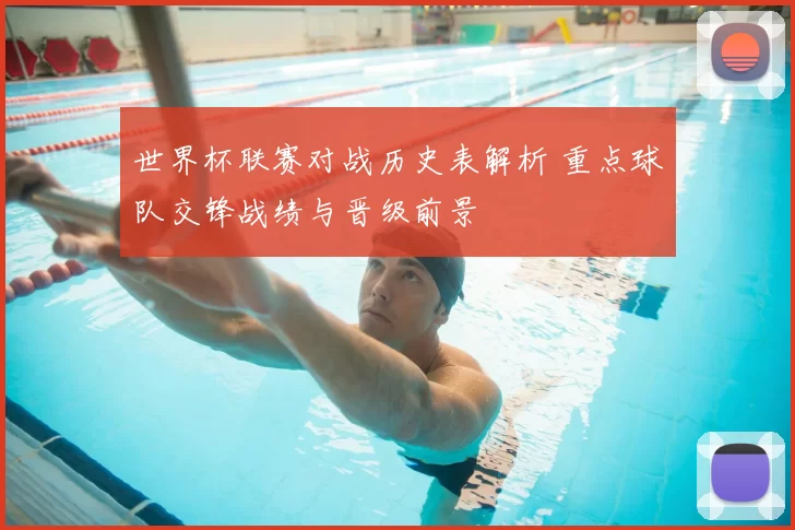 世界杯联赛对战历史表解析 重点球队交锋战绩与晋级前景