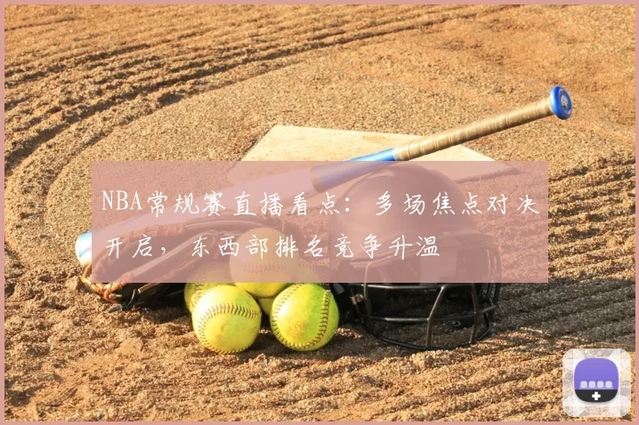 NBA常规赛直播看点：多场焦点对决开启，东西部排名竞争升温