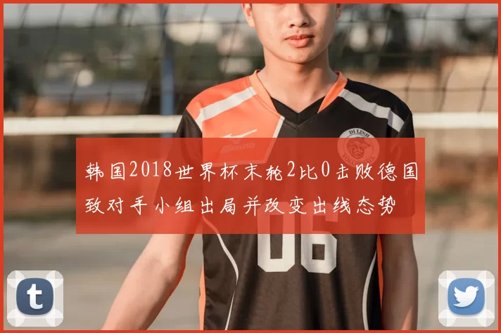 韩国2018世界杯末轮2比0击败德国致对手小组出局并改变出线态势