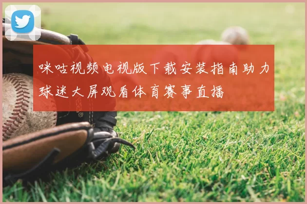 咪咕视频电视版下载安装指南助力球迷大屏观看体育赛事直播