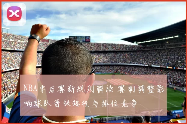 NBA季后赛新规则解读 赛制调整影响球队晋级路径与排位竞争