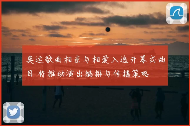 奥运歌曲相亲与相爱入选开幕式曲目 将推动演出编排与传播策略
