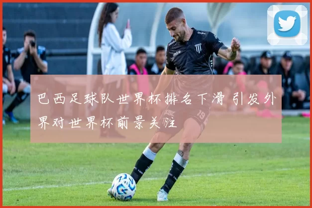 巴西足球队世界杯排名下滑 引发外界对世界杯前景关注
