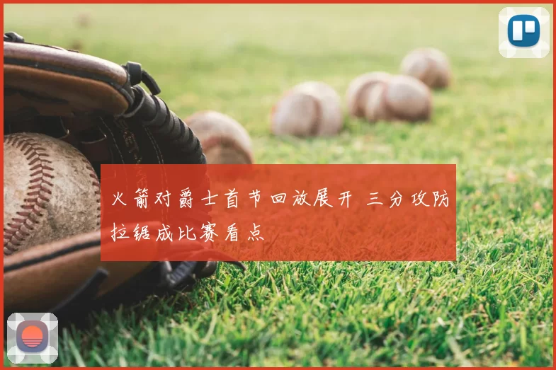 火箭对爵士首节回放展开 三分攻防拉锯成比赛看点