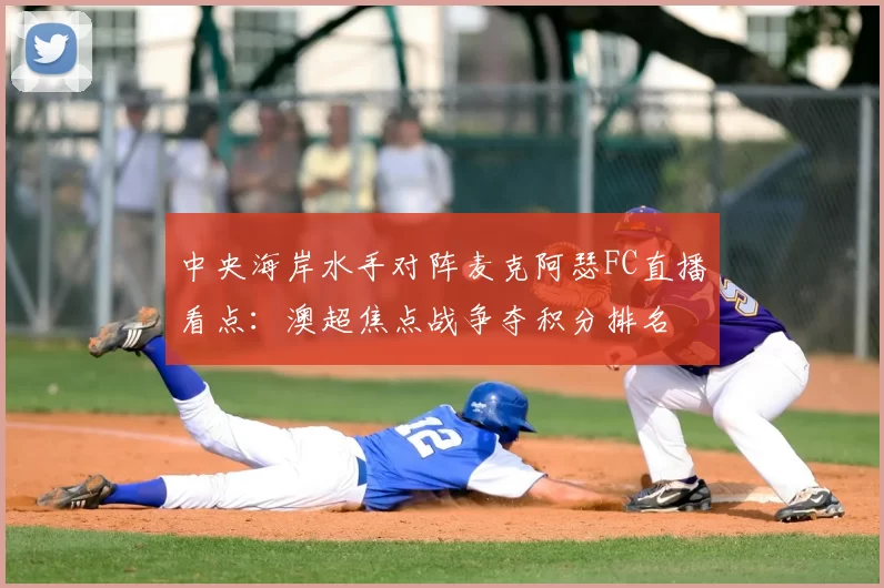 中央海岸水手对阵麦克阿瑟FC直播看点：澳超焦点战争夺积分排名