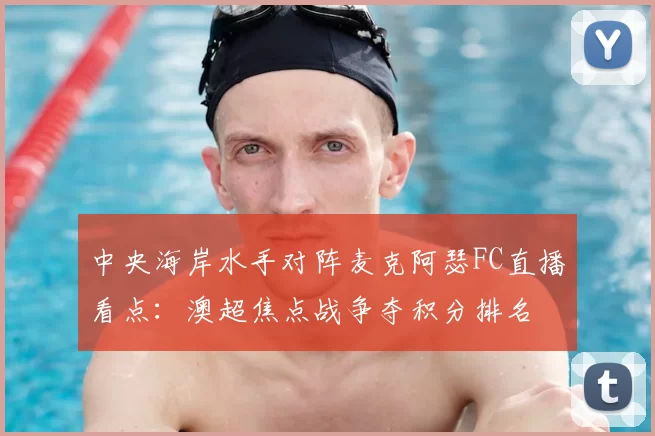 中央海岸水手对阵麦克阿瑟FC直播看点：澳超焦点战争夺积分排名