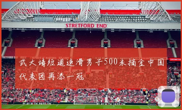 武大靖短道速滑男子500米摘金中国代表团再添一冠