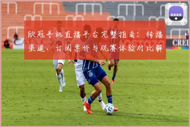 欧冠手机直播平台完整指南:转播渠道、订阅票价与观赛体验对比解读