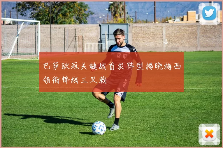 巴萨欧冠关键战首发阵型揭晓梅西领衔锋线三叉戟