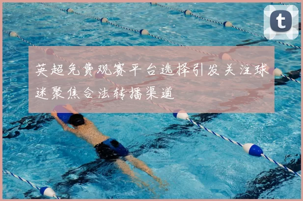 英超免费观赛平台选择引发关注球迷聚焦合法转播渠道