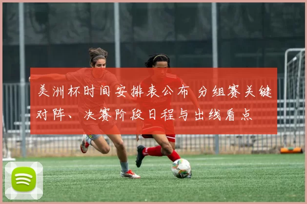 美洲杯时间安排表公布 分组赛关键对阵、决赛阶段日程与出线看点