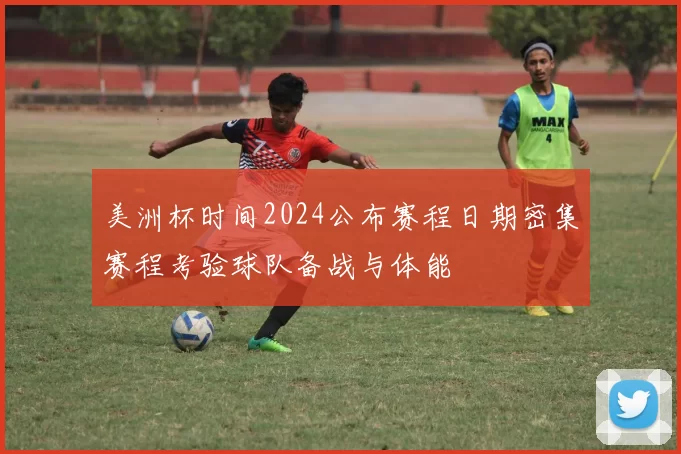 美洲杯时间2024公布赛程日期密集赛程考验球队备战与体能