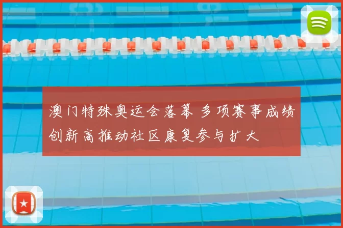 澳门特殊奥运会落幕 多项赛事成绩创新高推动社区康复参与扩大