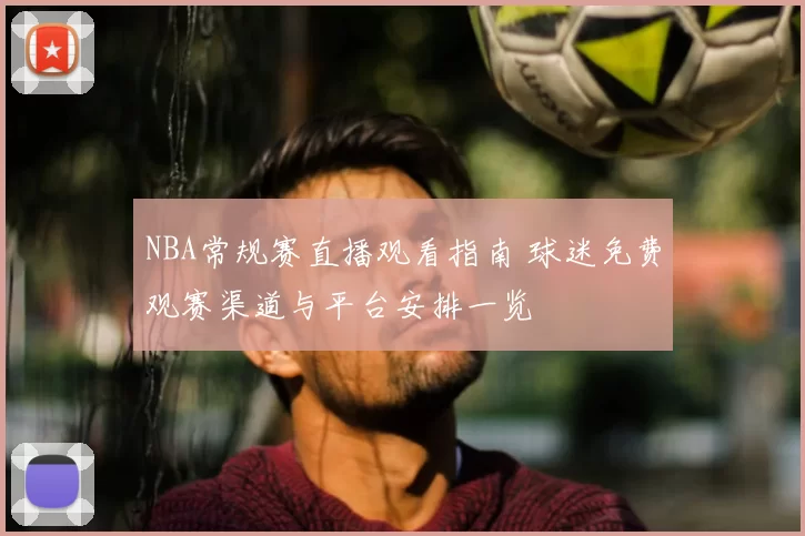 NBA常规赛直播观看指南 球迷免费观赛渠道与平台安排一览