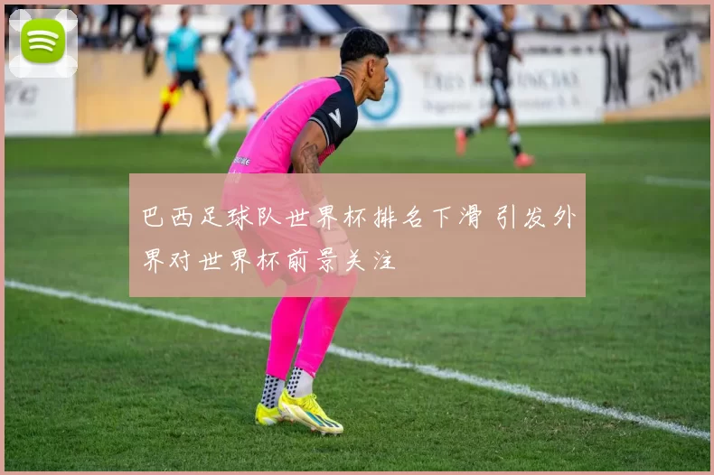 巴西足球队世界杯排名下滑 引发外界对世界杯前景关注