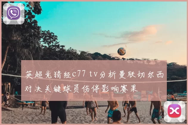 英超竞猜经c77 tv分析曼联切尔西对决关键球员伤停影响赛果