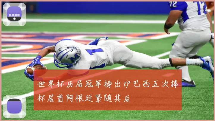 世界杯历届冠军榜出炉巴西五次捧杯居首阿根廷紧随其后