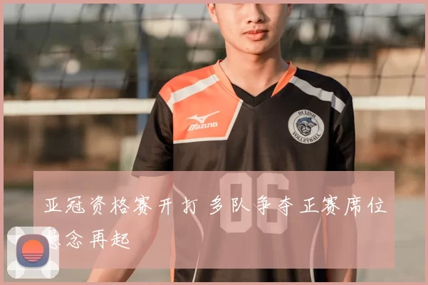亚冠资格赛开打 多队争夺正赛席位悬念再起