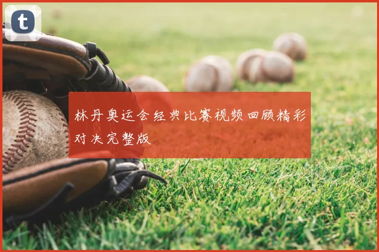 林丹奥运会经典比赛视频回顾精彩对决完整版