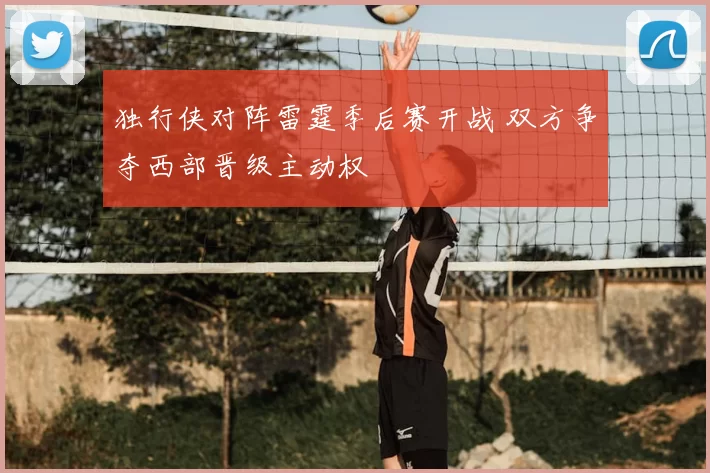 独行侠对阵雷霆季后赛开战 双方争夺西部晋级主动权