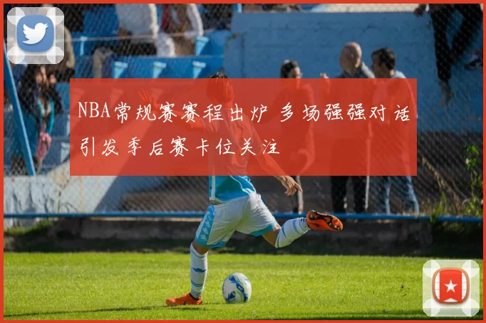 NBA常规赛赛程出炉 多场强强对话引发季后赛卡位关注
