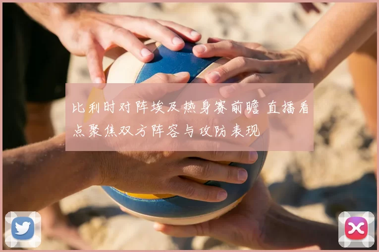 比利时对阵埃及热身赛前瞻 直播看点聚焦双方阵容与攻防表现