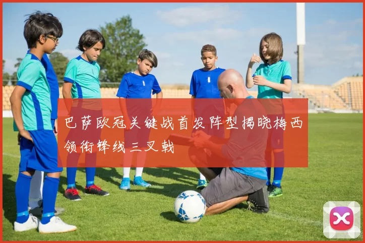 巴萨欧冠关键战首发阵型揭晓梅西领衔锋线三叉戟