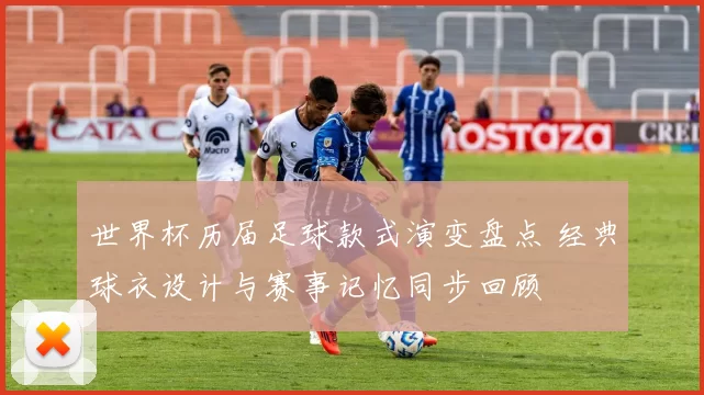 世界杯历届足球款式演变盘点 经典球衣设计与赛事记忆同步回顾