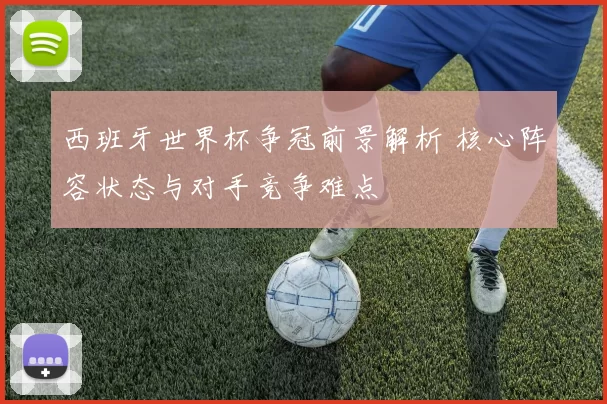 西班牙世界杯争冠前景解析 核心阵容状态与对手竞争难点