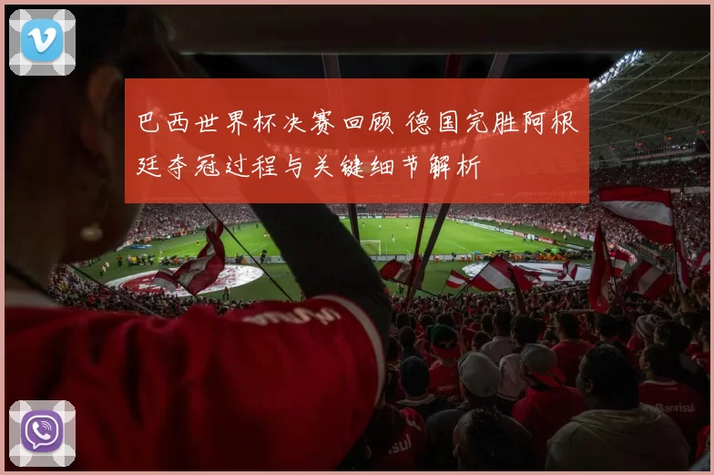巴西世界杯决赛回顾 德国完胜阿根廷夺冠过程与关键细节解析
