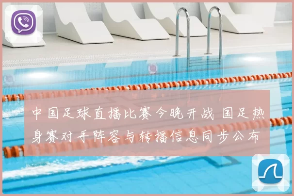 中国足球直播比赛今晚开战 国足热身赛对手阵容与转播信息同步公布