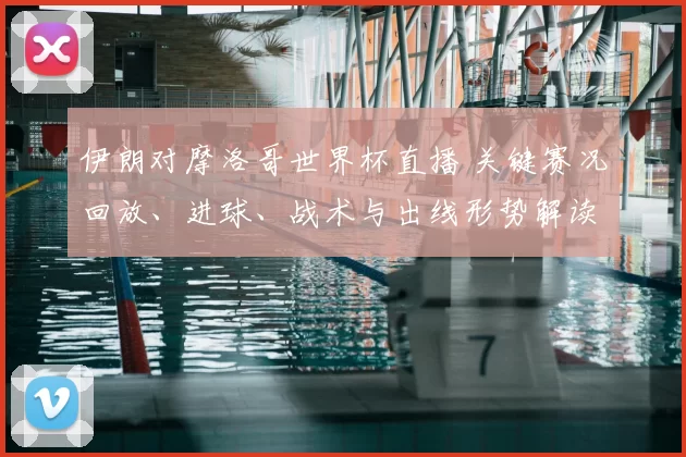 伊朗对摩洛哥世界杯直播 关键赛况回放、进球、战术与出线形势解读