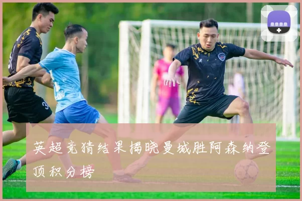 英超竞猜结果揭晓曼城胜阿森纳登顶积分榜