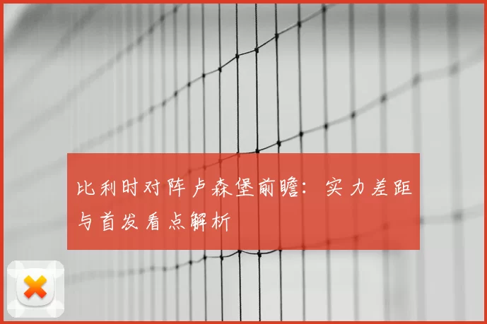 比利时对阵卢森堡前瞻：实力差距与首发看点解析
