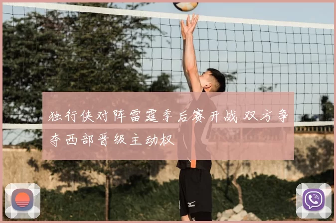 独行侠对阵雷霆季后赛开战 双方争夺西部晋级主动权