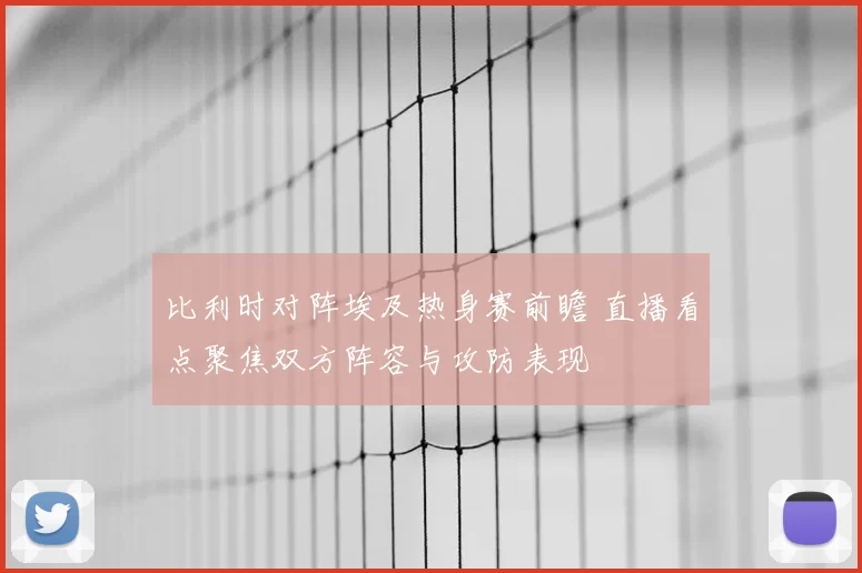 比利时对阵埃及热身赛前瞻 直播看点聚焦双方阵容与攻防表现