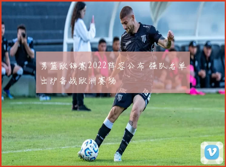 男篮欧锦赛2022阵容公布 强队名单出炉备战欧洲赛场