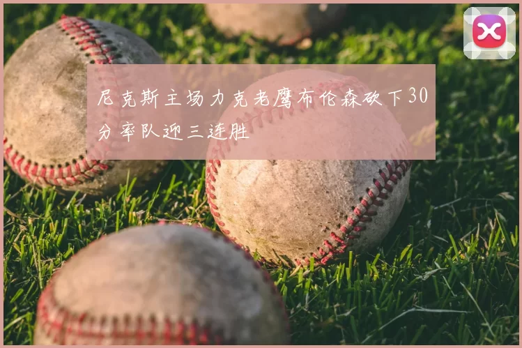 尼克斯主场力克老鹰布伦森砍下30分率队迎三连胜