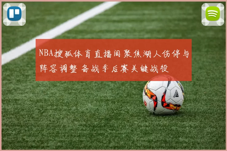 NBA搜狐体育直播间聚焦湖人伤停与阵容调整 备战季后赛关键战役