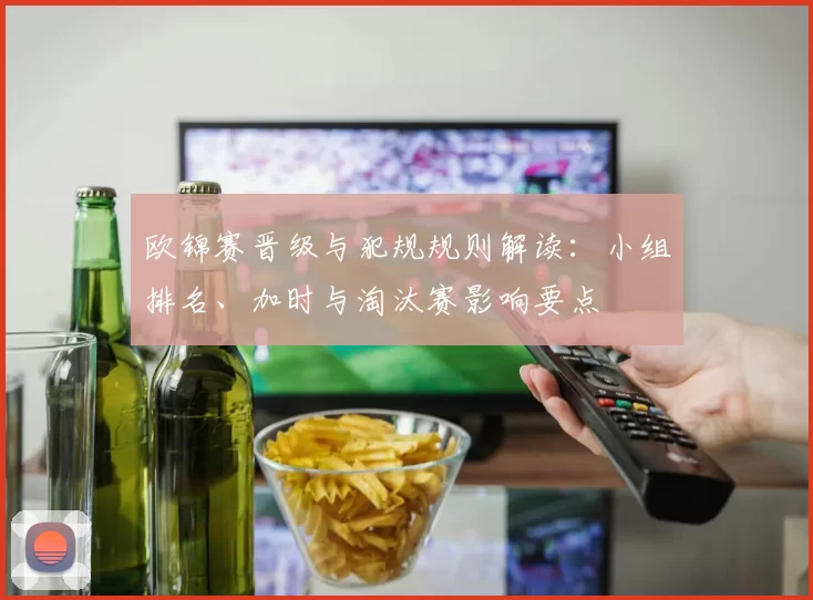 欧锦赛晋级与犯规规则解读:小组排名、加时与淘汰赛影响要点