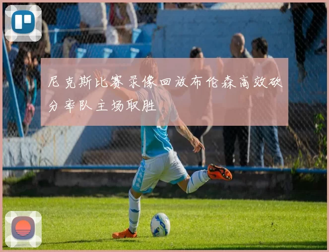 尼克斯比赛录像回放布伦森高效砍分率队主场取胜