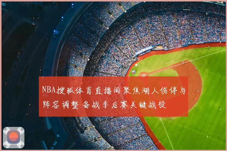 NBA搜狐体育直播间聚焦湖人伤停与阵容调整 备战季后赛关键战役