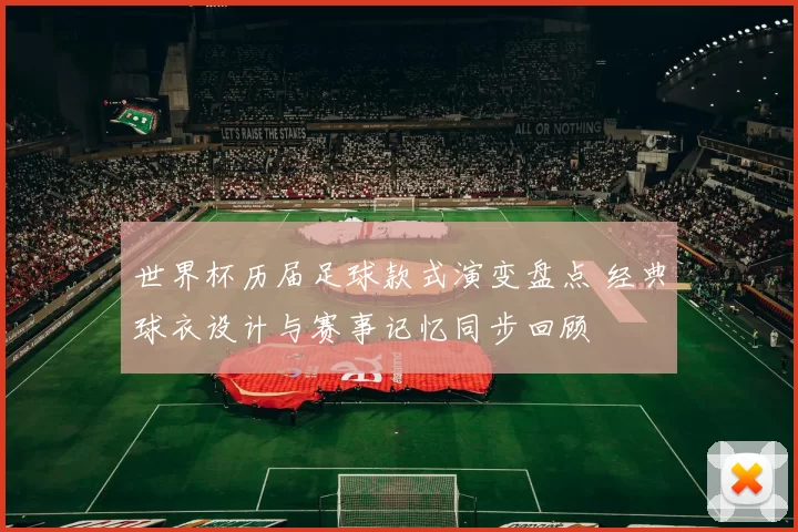世界杯历届足球款式演变盘点 经典球衣设计与赛事记忆同步回顾