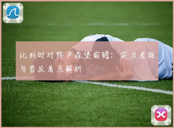 比利时对阵卢森堡前瞻：实力差距与首发看点解析