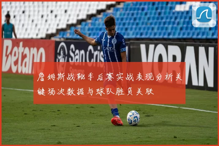 詹姆斯战靴季后赛实战表现分析关键场次数据与球队胜负关联