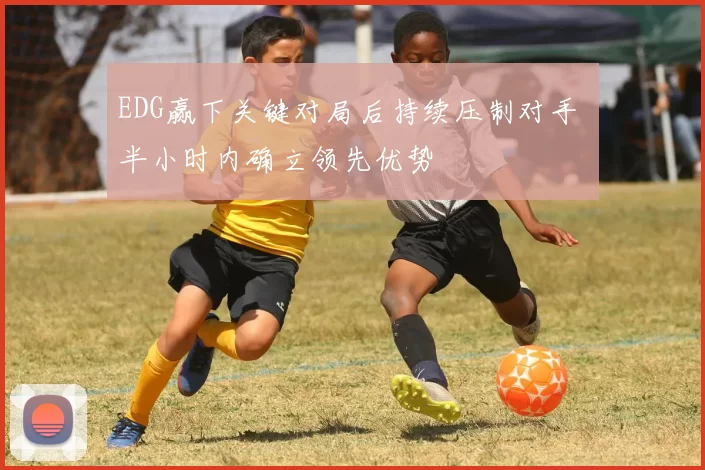 EDG赢下关键对局后持续压制对手 半小时内确立领先优势