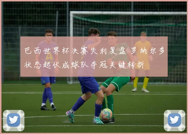 巴西世界杯决赛失利复盘 罗纳尔多状态起伏成球队夺冠关键转折